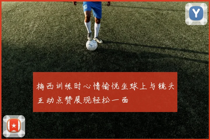 梅西训练时心情愉悦坐球上与镜头互动点赞展现轻松一面