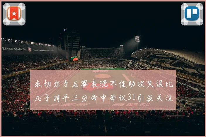 米切尔季后赛表现不佳助攻失误比几乎持平三分命中率仅31引发关注
