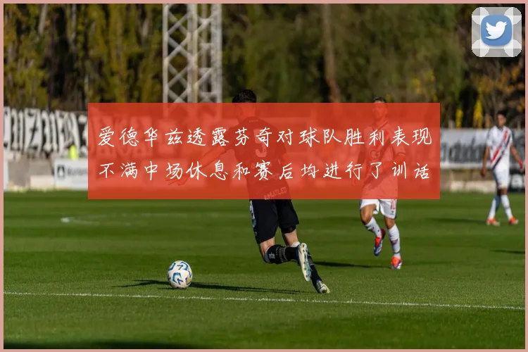 爱德华兹透露芬奇对球队胜利表现不满中场休息和赛后均进行了训话