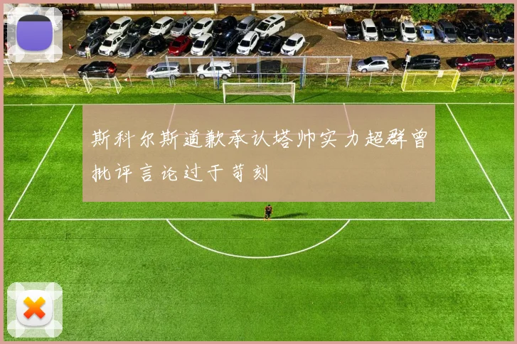 斯科尔斯道歉承认塔帅实力超群曾批评言论过于苛刻